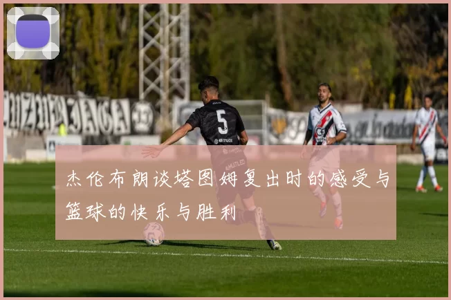 杰伦布朗谈塔图姆复出时的感受与篮球的快乐与胜利