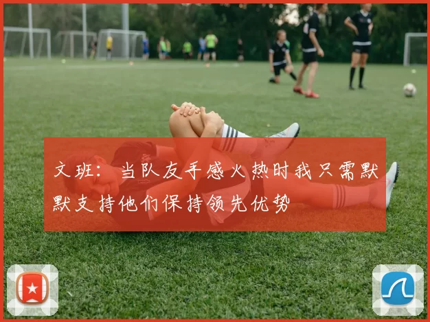 文班：当队友手感火热时我只需默默支持他们保持领先优势