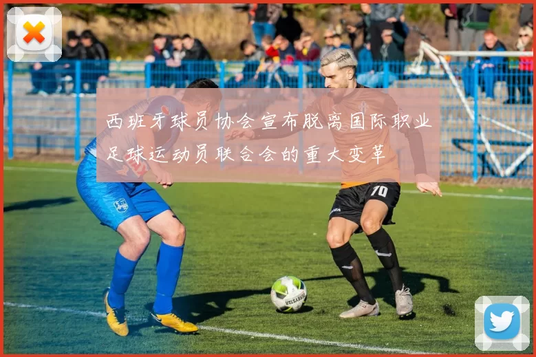 西班牙球员协会宣布脱离国际职业足球运动员联合会的重大变革