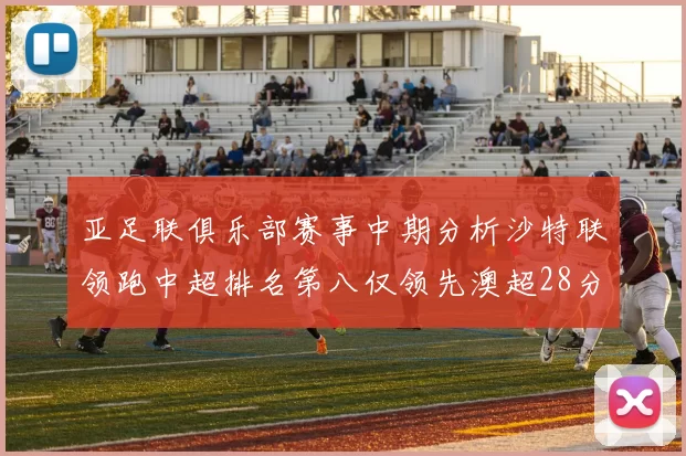 亚足联俱乐部赛事中期分析沙特联领跑中超排名第八仅领先澳超28分