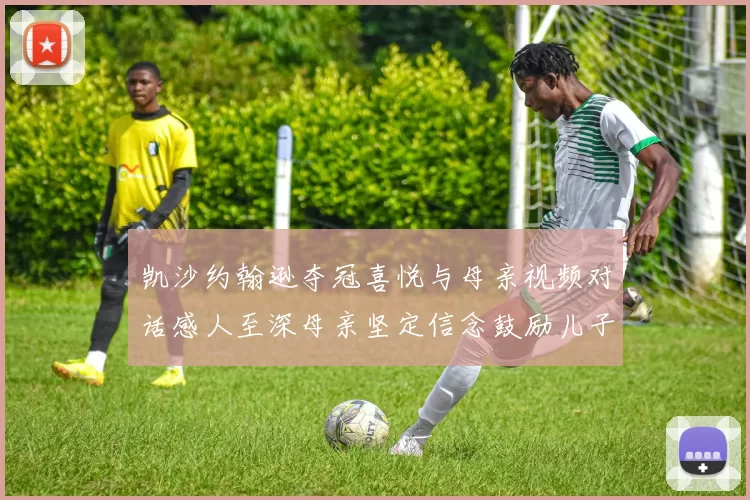 凯沙约翰逊夺冠喜悦与母亲视频对话感人至深母亲坚定信念鼓励儿子追梦