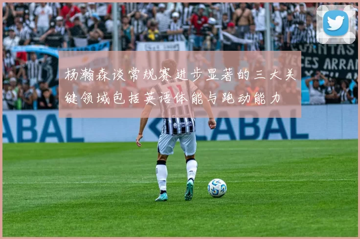 杨瀚森谈常规赛进步显著的三大关键领域包括英语体能与跑动能力