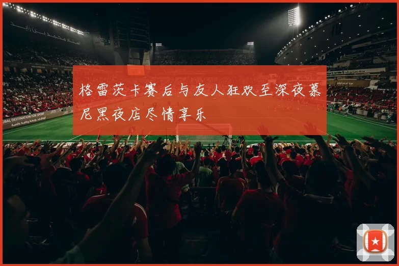 格雷茨卡赛后与友人狂欢至深夜慕尼黑夜店尽情享乐