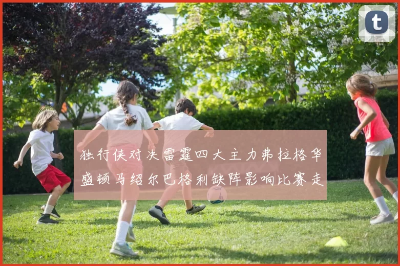 独行侠对决雷霆四大主力弗拉格华盛顿马绍尔巴格利缺阵影响比赛走势