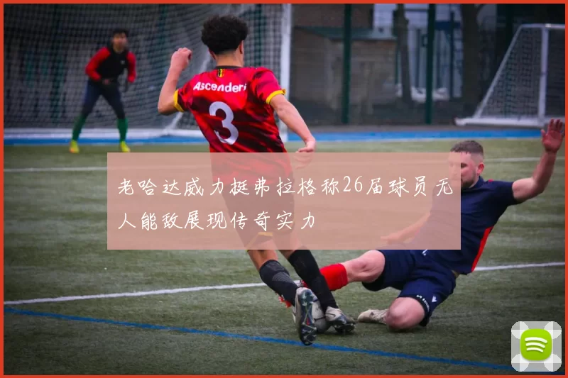 老哈达威力挺弗拉格称26届球员无人能敌展现传奇实力