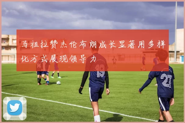 马祖拉赞杰伦布朗成长显著用多样化方式展现领导力