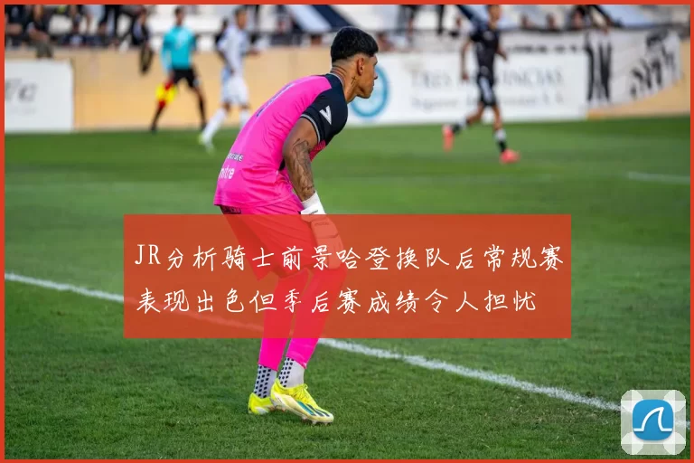 JR分析骑士前景哈登换队后常规赛表现出色但季后赛成绩令人担忧