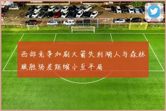 西部竞争加剧火箭失利湖人与森林狼胜场差距缩小至平局