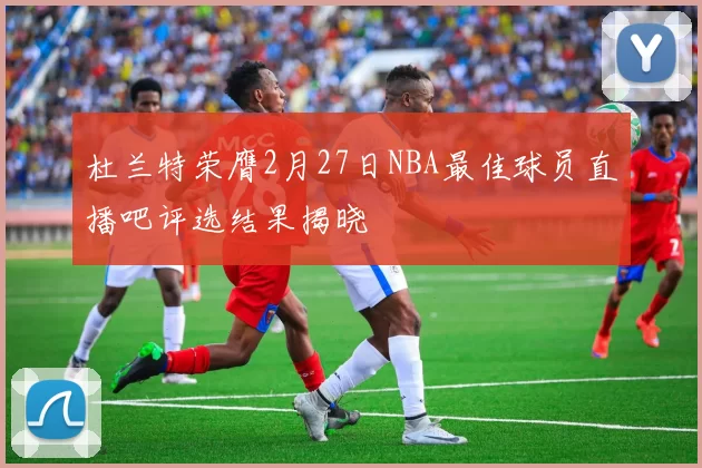 杜兰特荣膺2月27日NBA最佳球员直播吧评选结果揭晓