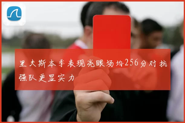里夫斯本季表现亮眼场均256分对抗强队更显实力