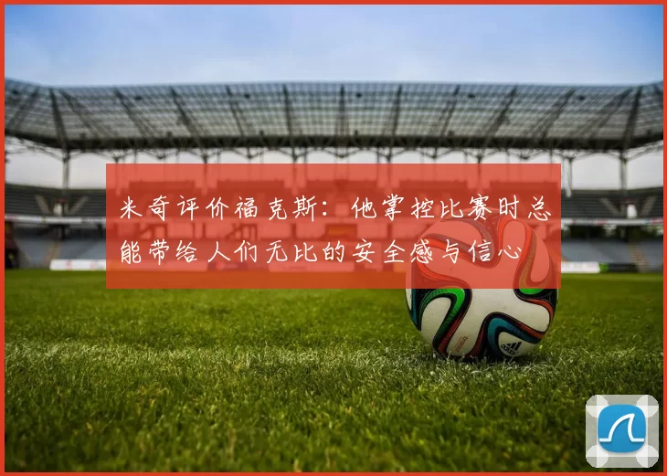 米奇评价福克斯：他掌控比赛时总能带给人们无比的安全感与信心