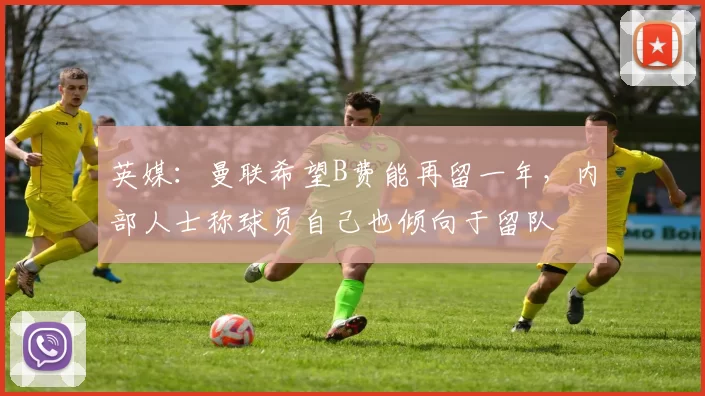 英媒：曼联希望B费能再留一年，内部人士称球员自己也倾向于留队