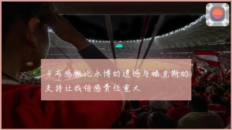 卡布感慨比永博的遗憾与福克斯的支持让我倍感责任重大