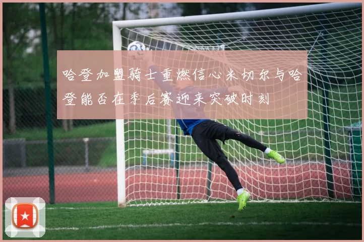 哈登加盟骑士重燃信心米切尔与哈登能否在季后赛迎来突破时刻