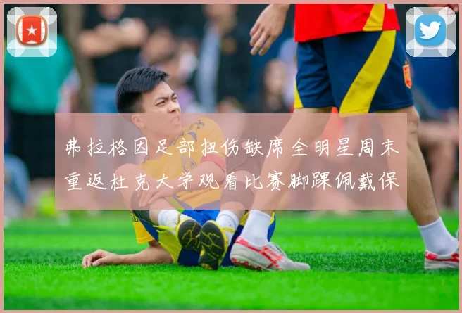 弗拉格因足部扭伤缺席全明星周末重返杜克大学观看比赛脚踝佩戴保护靴