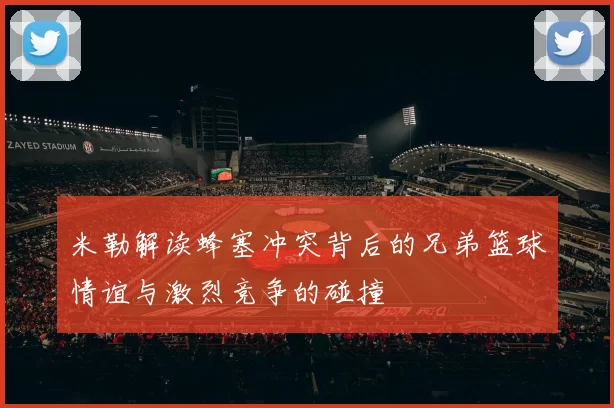 米勒解读蜂塞冲突背后的兄弟篮球情谊与激烈竞争的碰撞