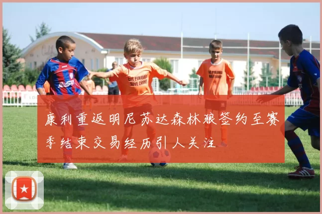 康利重返明尼苏达森林狼签约至赛季结束交易经历引人关注
