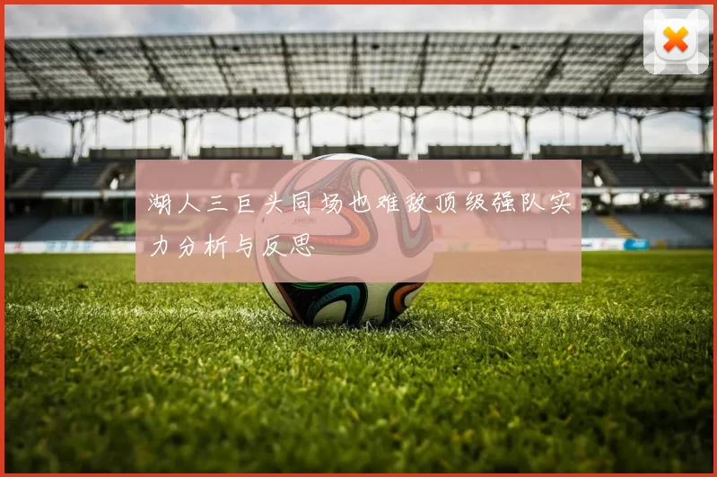 湖人三巨头同场也难敌顶级强队实力分析与反思