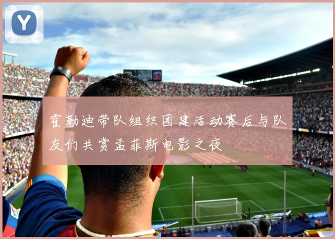 霍勒迪带队组织团建活动赛后与队友们共赏孟菲斯电影之夜