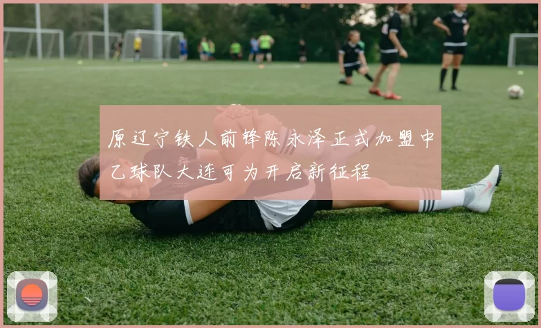 原辽宁铁人前锋陈永泽正式加盟中乙球队大连可为开启新征程