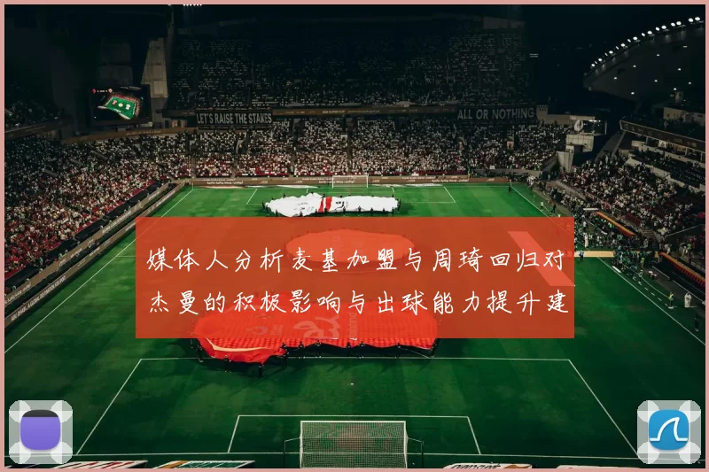 媒体人分析麦基加盟与周琦回归对杰曼的积极影响与出球能力提升建议