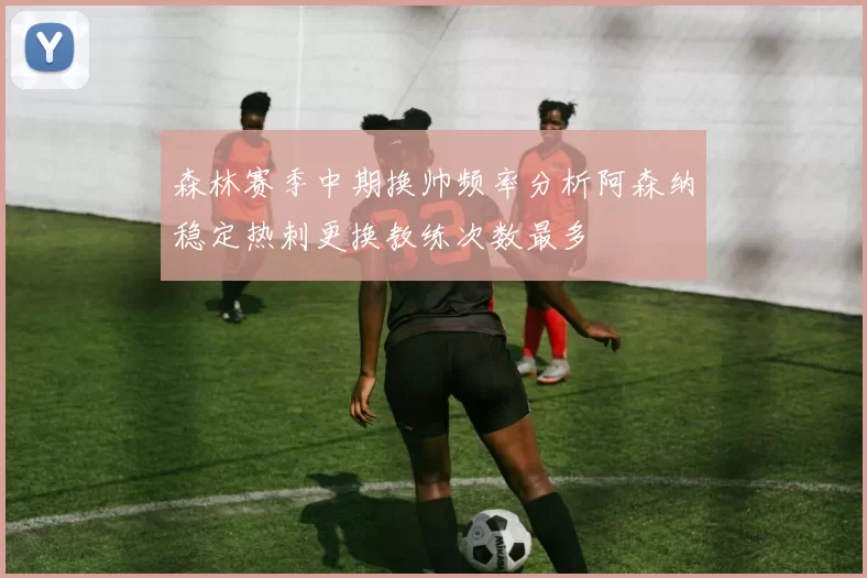 森林赛季中期换帅频率分析阿森纳稳定热刺更换教练次数最多
