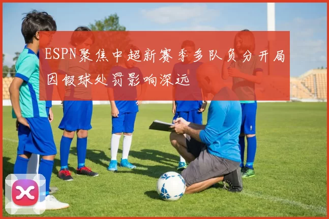 ESPN聚焦中超新赛季多队负分开局因假球处罚影响深远