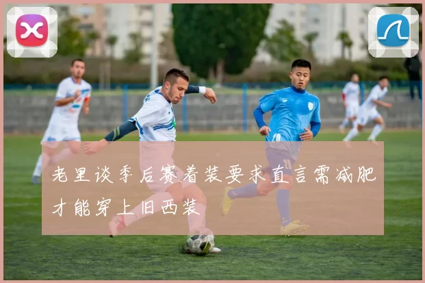 老里谈季后赛着装要求直言需减肥才能穿上旧西装