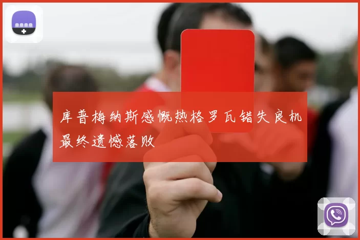 库普梅纳斯感慨热格罗瓦错失良机最终遗憾落败