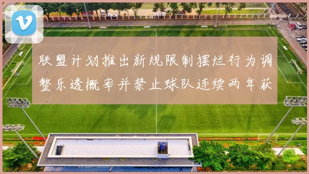 联盟计划推出新规限制摆烂行为调整乐透概率并禁止球队连续两年获得前四选秀权