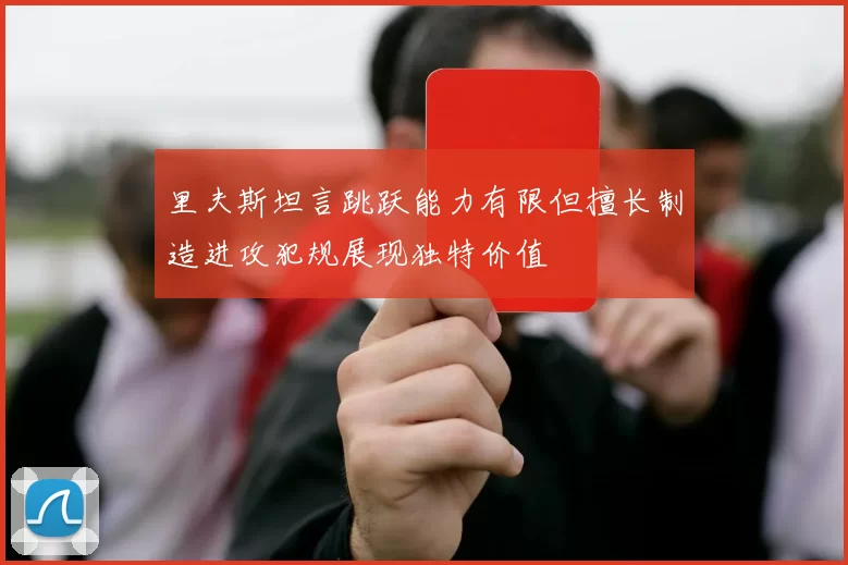 里夫斯坦言跳跃能力有限但擅长制造进攻犯规展现独特价值